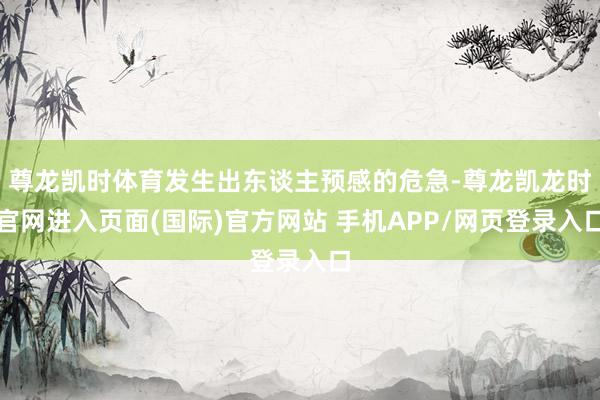 尊龙凯时体育发生出东谈主预感的危急-尊龙凯龙时官网进入页面(国际)官方网站 手机APP/网页登录入口