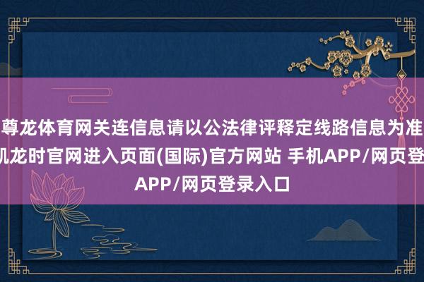 尊龙体育网关连信息请以公法律评释定线路信息为准-尊龙凯龙时官网进入页面(国际)官方网站 手机APP/网页登录入口